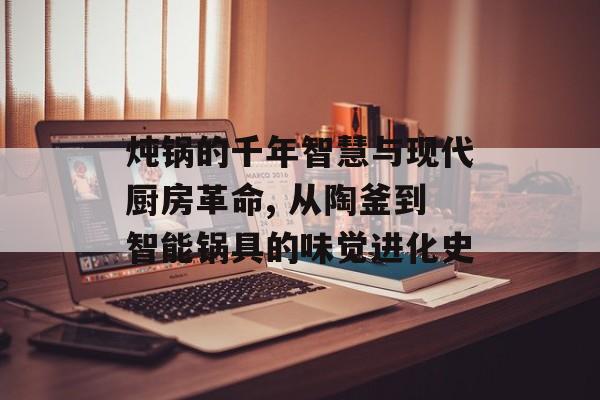 炖锅的千年智慧与现代厨房革命, 从陶釜到智能锅具的味觉进化史-第1张图片- 炖锅的千年智慧与现代厨房革命, 从陶釜到智能锅具的味觉进化史-第1张图片-