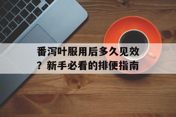番泻叶服用后多久见效？新手必看的排便指南-第1张图片-