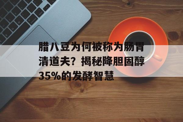 腊八豆为何被称为肠胃清道夫？揭秘降胆固醇35%的发酵智慧-第1张图片-