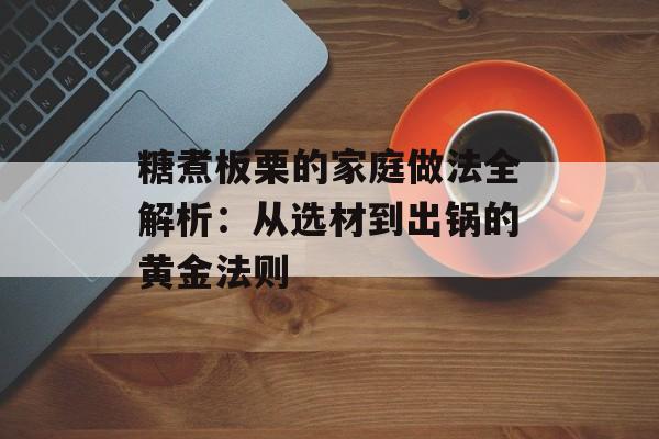糖煮板栗的家庭做法全解析：从选材到出锅的黄金法则-第1张图片-