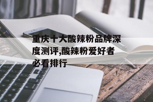 重庆十大酸辣粉品牌深度测评,酸辣粉爱好者必看排行-第1张图片-
