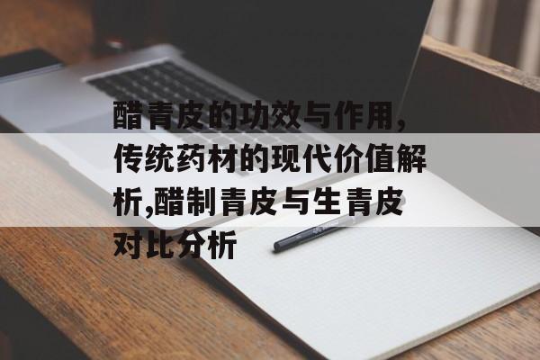 醋青皮的功效与作用,传统药材的现代价值解析,醋制青皮与生青皮对比分析-第1张图片-
