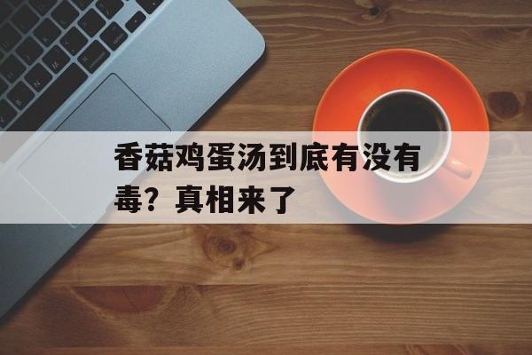 香菇鸡蛋汤到底有没有毒？真相来了-第1张图片-