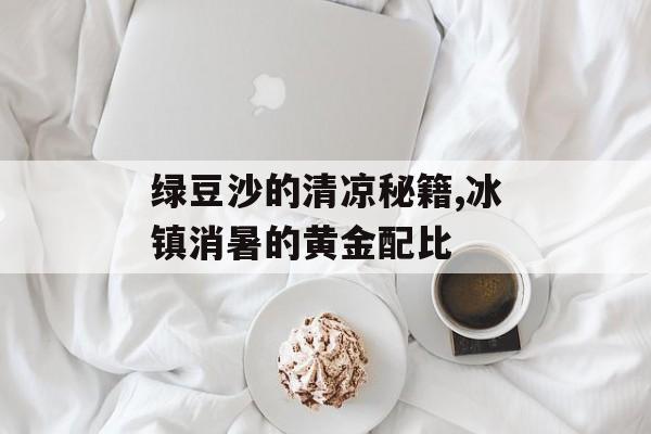 绿豆沙的清凉秘籍,冰镇消暑的黄金配比-第1张图片-