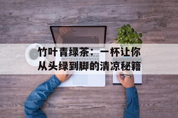 竹叶青绿茶：一杯让你从头绿到脚的清凉秘籍-第1张图片-