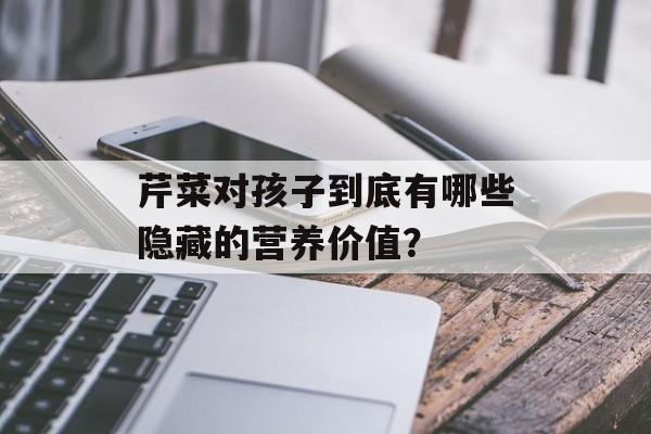 芹菜对孩子到底有哪些隐藏的营养价值？-第1张图片-