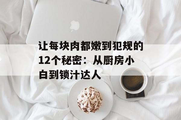 让每块肉都嫩到犯规的12个秘密：从厨房小白到锁汁达人-第1张图片-