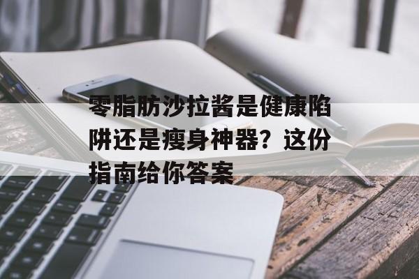 零脂肪沙拉酱是健康陷阱还是瘦身神器?这份指南给你答案-第1张图片- 零脂肪沙拉酱是健康陷阱还是瘦身神器?这份指南给你答案-第1张图片-