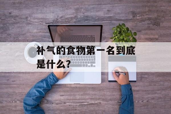补气的食物第一名到底是什么?-第1张图片- 补气的食物第一名到底是什么?-第1张图片-