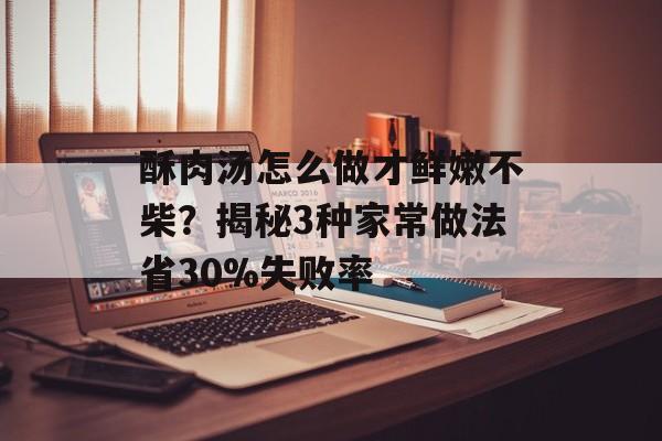 酥肉汤怎么做才鲜嫩不柴？揭秘3种家常做法省30%失败率-第1张图片-