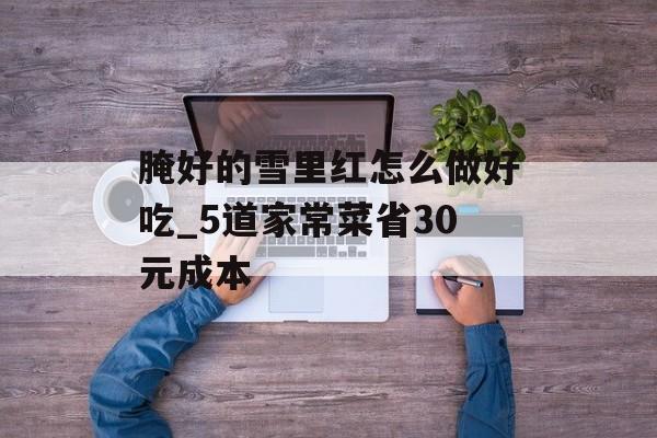 腌好的雪里红怎么做好吃_5道家常菜省30元成本-第1张图片-