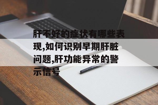 肝不好的症状有哪些表现,如何识别早期肝脏问题,肝功能异常的警示信号-第1张图片- 肝不好的症状有哪些表现,如何识别早期肝脏问题,肝功能异常的警示信号-第1张图片-