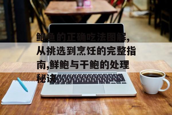 鲍鱼的正确吃法图解,从挑选到烹饪的完整指南,鲜鲍与干鲍的处理秘诀-第1张图片-
