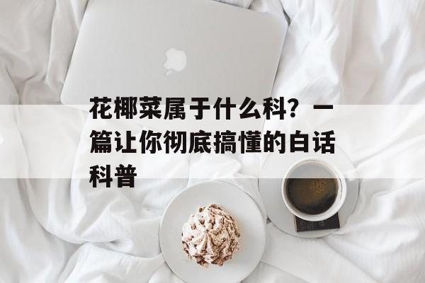 花椰菜属于什么科？一篇让你彻底搞懂的白话科普-第1张图片-
