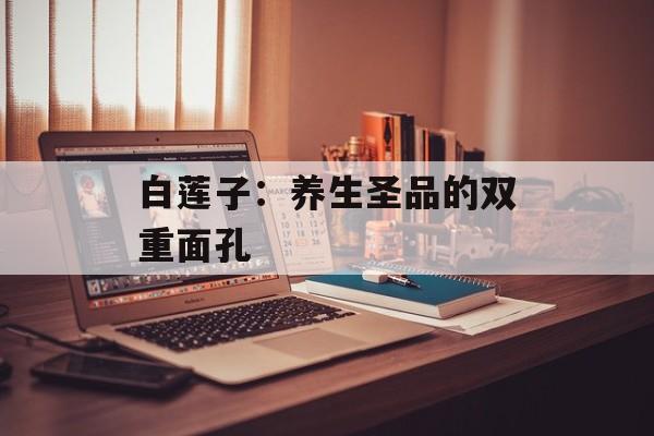 白莲子：养生圣品的双重面孔-第1张图片-