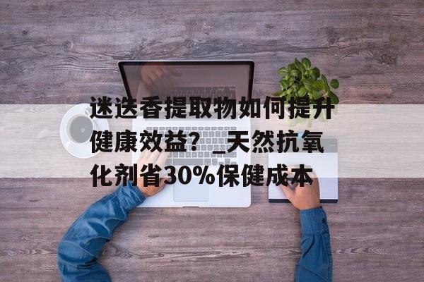 迷迭香提取物如何提升健康效益？_天然抗氧化剂省30%保健成本-第1张图片-