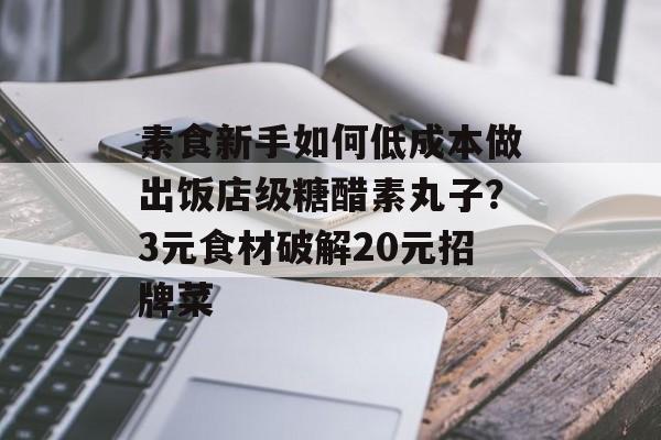 素食新手如何低成本做出饭店级糖醋素丸子？3元食材破解20元招牌菜-第1张图片-