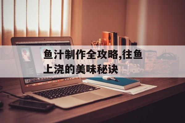 鱼汁制作全攻略,往鱼上浇的美味秘诀-第1张图片-