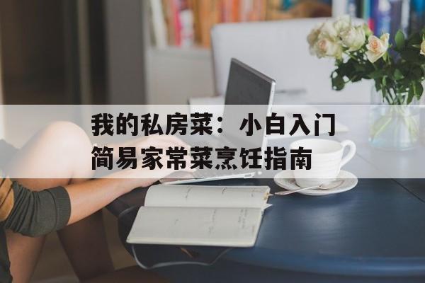 我的私房菜：小白入门简易家常菜烹饪指南-第1张图片-