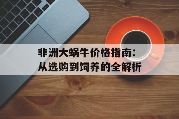 非洲大蜗牛价格指南:从选购到饲养的全解析-第1张图片- 非洲大蜗牛价格指南:从选购到饲养的全解析-第1张图片-
