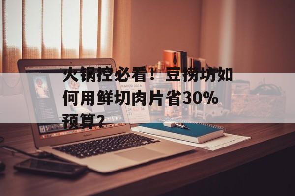 火锅控必看！豆捞坊如何用鲜切肉片省30%预算？-第1张图片-