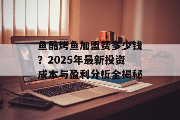 鱼酷烤鱼加盟费多少钱？2025年最新投资成本与盈利分析全揭秘-第1张图片-
