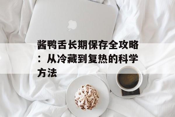酱鸭舌长期保存全攻略：从冷藏到复热的科学方法-第1张图片-