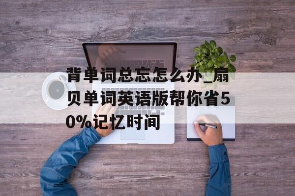 背单词总忘怎么办_扇贝单词英语版帮你省50%记忆时间-第1张图片-