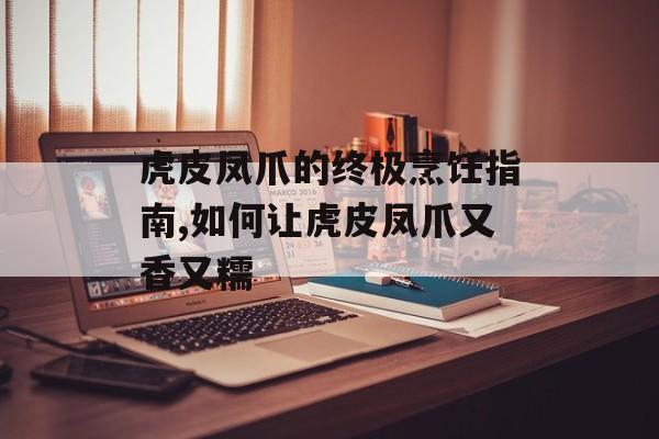 虎皮凤爪的终极烹饪指南,如何让虎皮凤爪又香又糯-第1张图片-