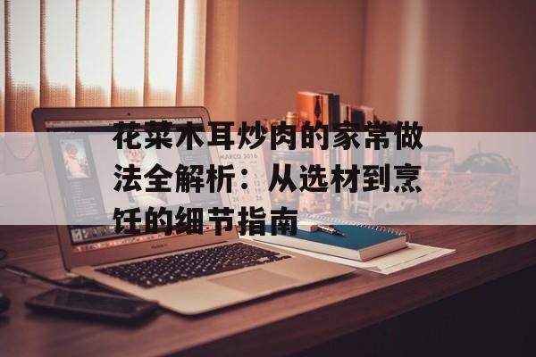 花菜木耳炒肉的家常做法全解析：从选材到烹饪的细节指南-第1张图片-
