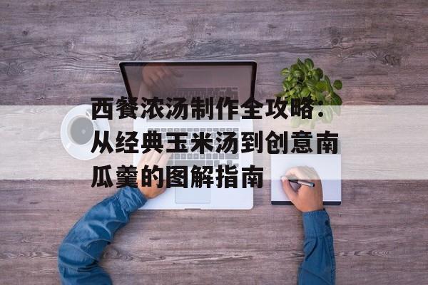 西餐浓汤制作全攻略：从经典玉米汤到创意南瓜羹的图解指南-第1张图片-