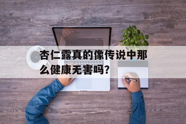 杏仁露真的像传说中那么健康无害吗？-第1张图片-