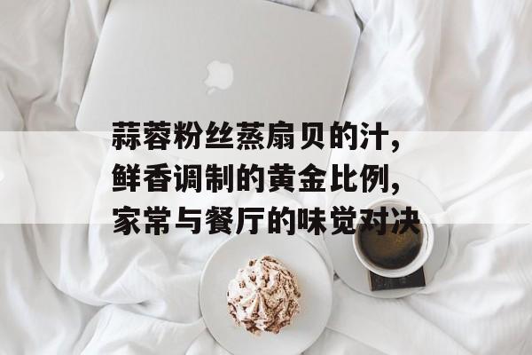 蒜蓉粉丝蒸扇贝的汁,鲜香调制的黄金比例,家常与餐厅的味觉对决-第1张图片- 蒜蓉粉丝蒸扇贝的汁,鲜香调制的黄金比例,家常与餐厅的味觉对决-第1张图片-