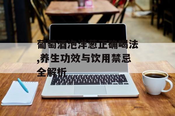 葡萄酒泡洋葱正确喝法,养生功效与饮用禁忌全解析-第1张图片-