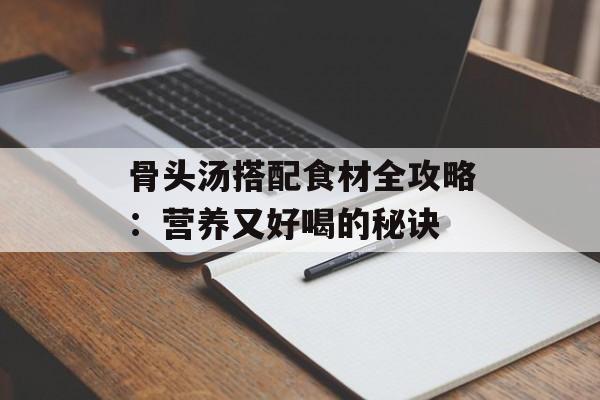 骨头汤搭配食材全攻略：营养又好喝的秘诀-第1张图片-