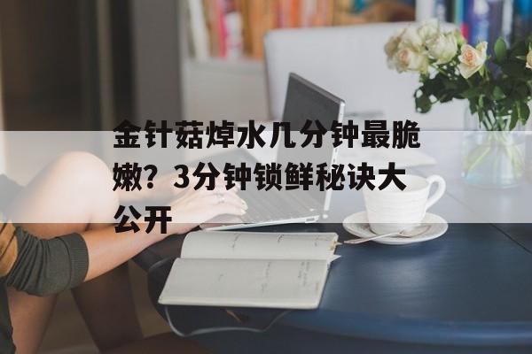 金针菇焯水几分钟最脆嫩？3分钟锁鲜秘诀大公开-第1张图片-