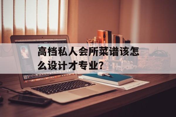 高档私人会所菜谱该怎么设计才专业？-第1张图片-