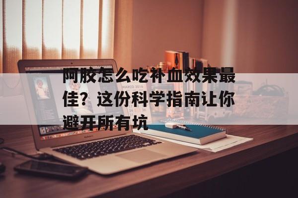 阿胶怎么吃补血效果最佳？这份科学指南让你避开所有坑-第1张图片-