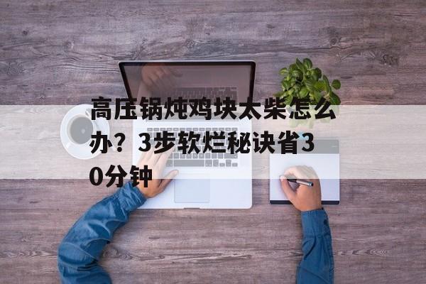 高压锅炖鸡块太柴怎么办？3步软烂秘诀省30分钟-第1张图片-