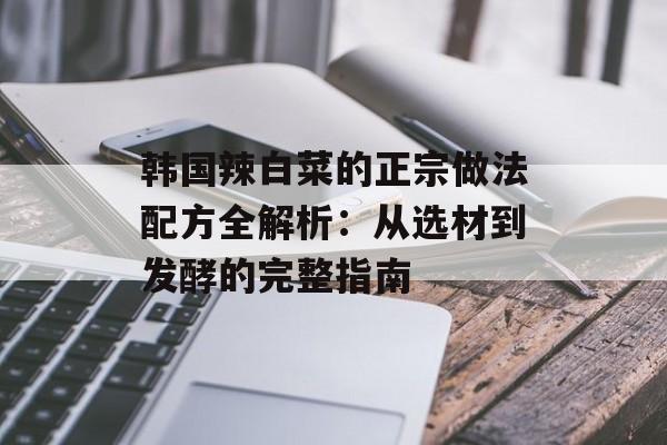 韩国辣白菜的正宗做法配方全解析:从选材到发酵的完整指南-第1张图片- 韩国辣白菜的正宗做法配方全解析:从选材到发酵的完整指南-第1张图片-