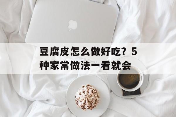 豆腐皮怎么做好吃？5种家常做法一看就会-第1张图片-