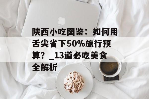 陕西小吃图鉴：如何用舌尖省下50%旅行预算？_13道必吃美食全解析-第1张图片-