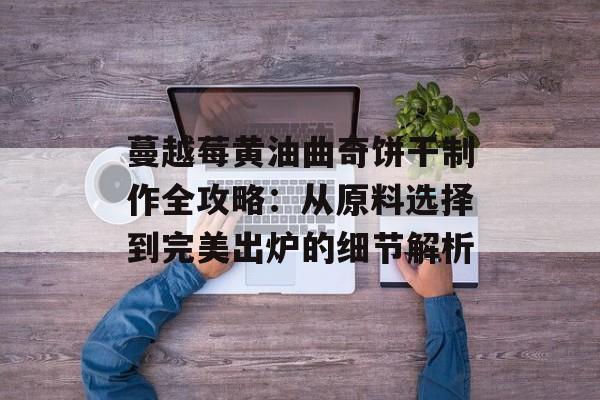 蔓越莓黄油曲奇饼干制作全攻略：从原料选择到完美出炉的细节解析-第1张图片-