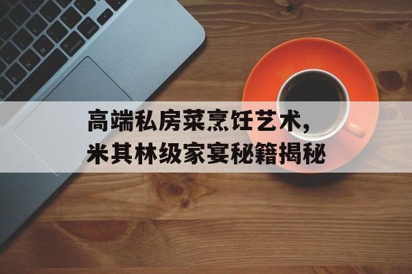 高端私房菜烹饪艺术,米其林级家宴秘籍揭秘-第1张图片-