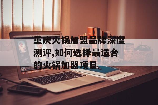 重庆火锅加盟品牌深度测评,如何选择最适合的火锅加盟项目-第1张图片-
