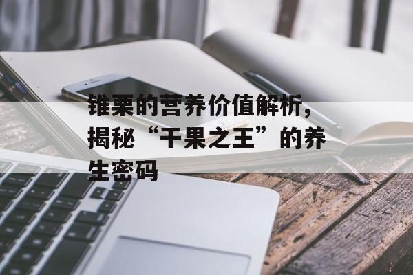 锥栗的营养价值解析,揭秘“干果之王”的养生密码-第1张图片-