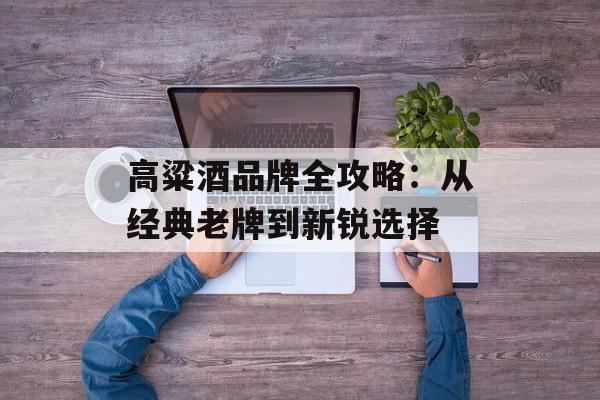 高粱酒品牌全攻略：从经典老牌到新锐选择-第1张图片-