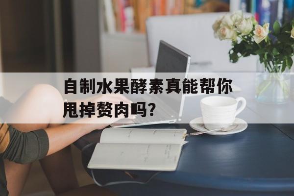 自制水果酵素真能帮你甩掉赘肉吗？-第1张图片-