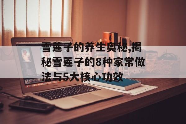 雪莲子的养生奥秘,揭秘雪莲子的8种家常做法与5大核心功效-第1张图片-