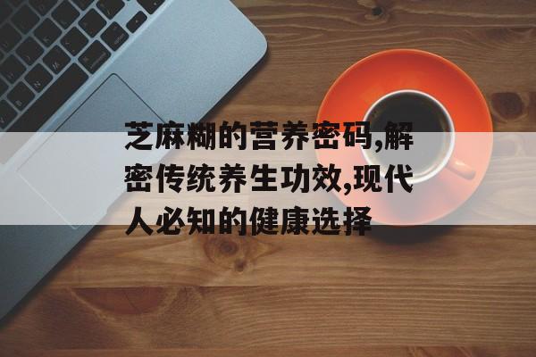 芝麻糊的营养密码,解密传统养生功效,现代人必知的健康选择-第1张图片-
